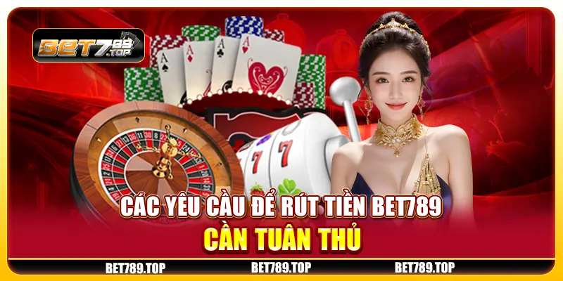 Các yêu cầu để rút tiền Bet789 cần tuân thủ
